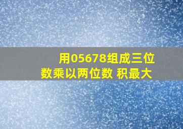 用05678组成三位数乘以两位数 积最大